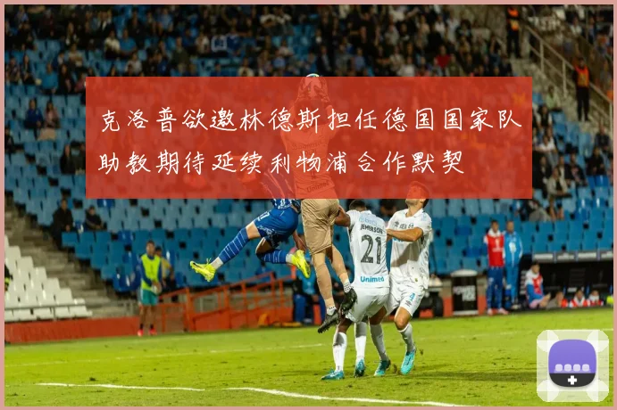克洛普欲邀林德斯担任德国国家队助教期待延续利物浦合作默契