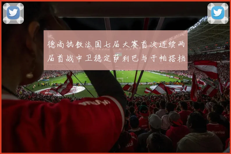 德尚执教法国七届大赛首次连续两届首战中卫稳定萨利巴与于帕搭档