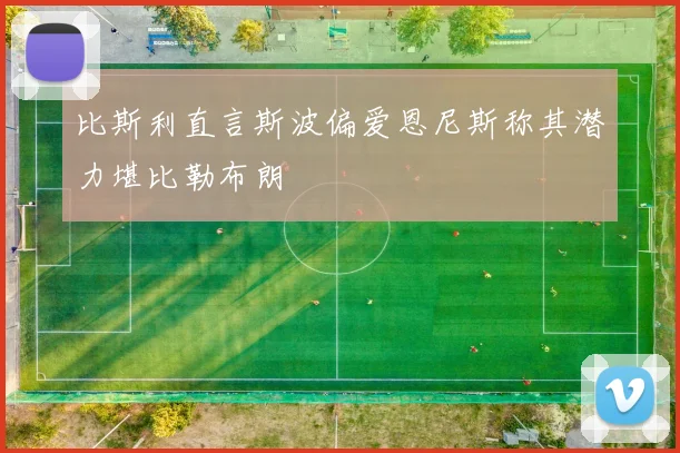 比斯利直言斯波偏爱恩尼斯称其潜力堪比勒布朗