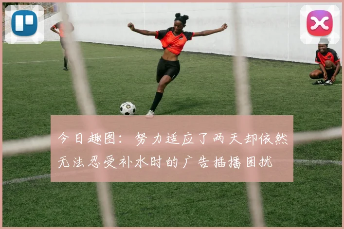 今日趣图：努力适应了两天却依然无法忍受补水时的广告插播困扰