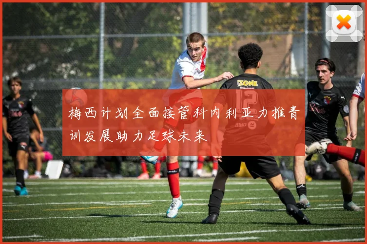 梅西计划全面接管科内利亚力推青训发展助力足球未来