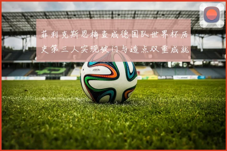 菲利克斯恩梅查成德国队世界杯历史第三人实现破门与造点双重成就