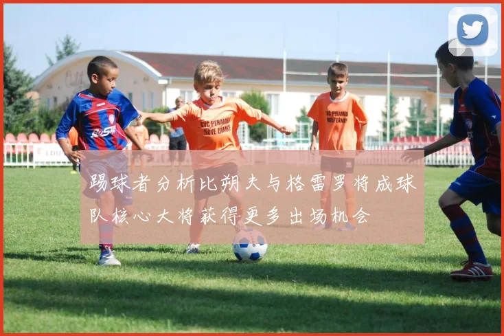 踢球者分析比朔夫与格雷罗将成球队核心大将获得更多出场机会