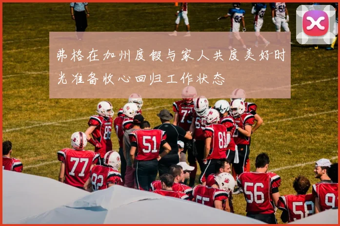 弗格在加州度假与家人共度美好时光准备收心回归工作状态