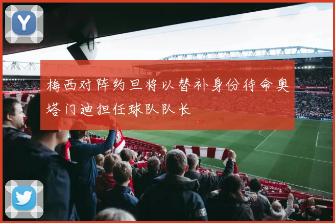 梅西对阵约旦将以替补身份待命奥塔门迪担任球队队长