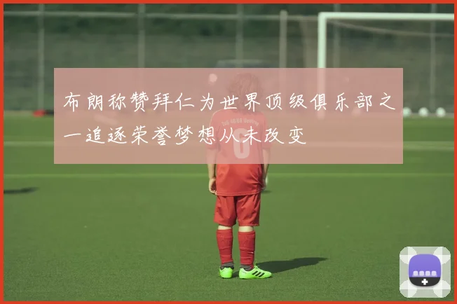 布朗称赞拜仁为世界顶级俱乐部之一追逐荣誉梦想从未改变