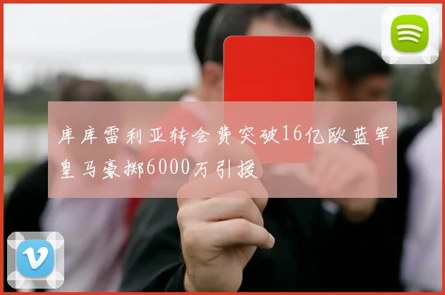 库库雷利亚转会费突破16亿欧蓝军皇马豪掷6000万引援