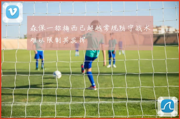 森保一称梅西已超越常规防守战术难以限制其发挥