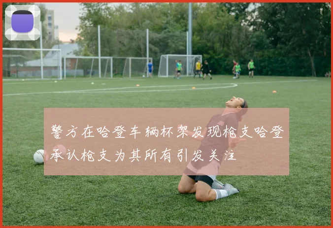 警方在哈登车辆杯架发现枪支哈登承认枪支为其所有引发关注