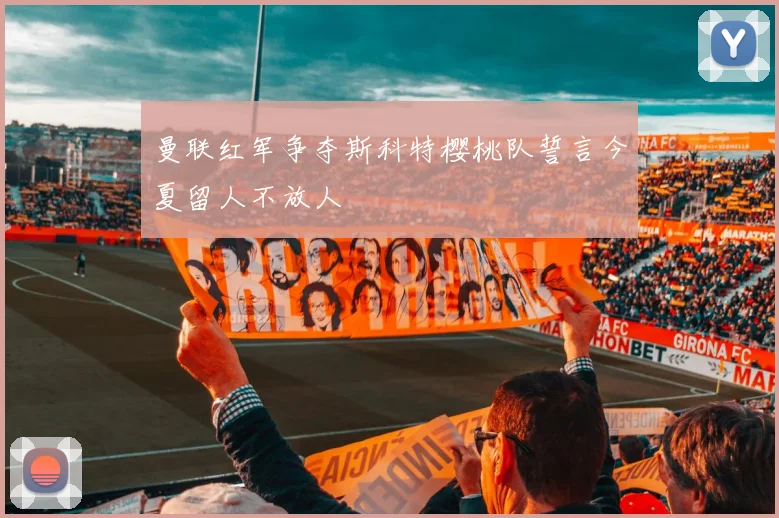 曼联红军争夺斯科特樱桃队誓言今夏留人不放人
