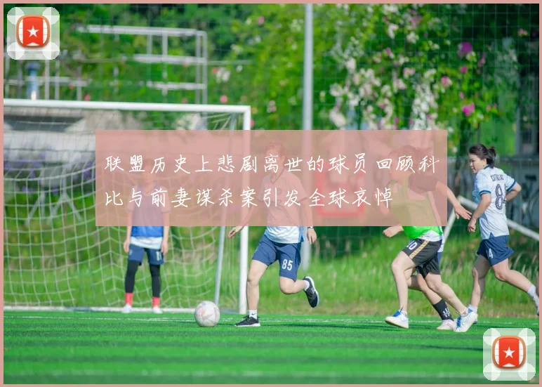 联盟历史上悲剧离世的球员回顾科比与前妻谋杀案引发全球哀悼