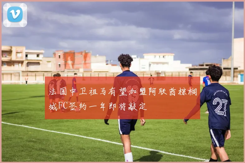法国中卫祖马有望加盟阿联酋棕榈城FC签约一年即将敲定