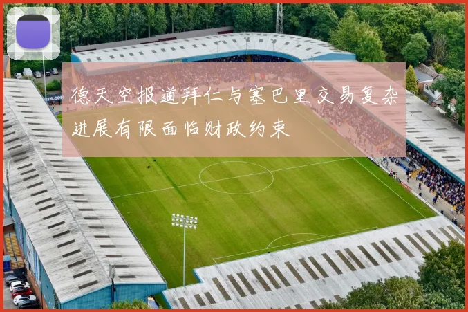 德天空报道拜仁与塞巴里交易复杂进展有限面临财政约束